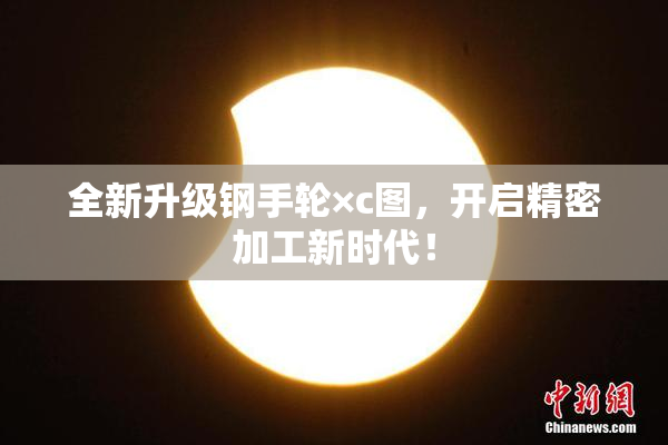 全新升级钢手轮×c图，开启精密加工新时代！