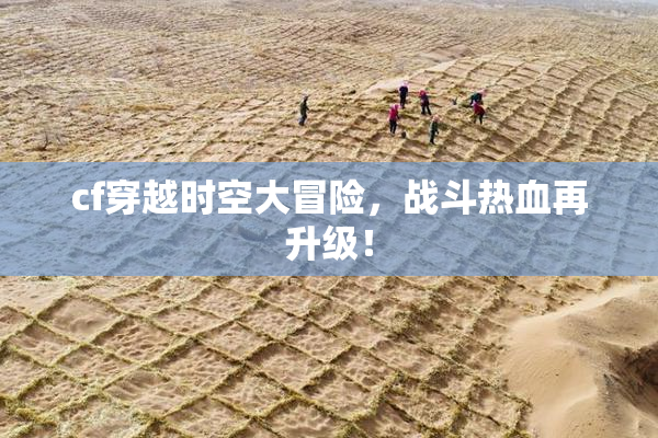 cf穿越时空大冒险，战斗热血再升级！