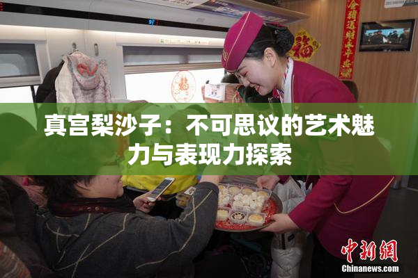 真宫梨沙子：不可思议的艺术魅力与表现力探索