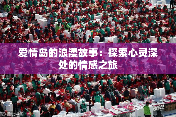 爱情岛的浪漫故事：探索心灵深处的情感之旅