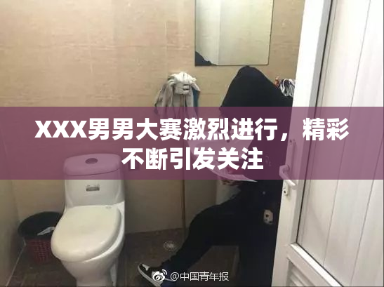 XXX男男大赛激烈进行，精彩不断引发关注