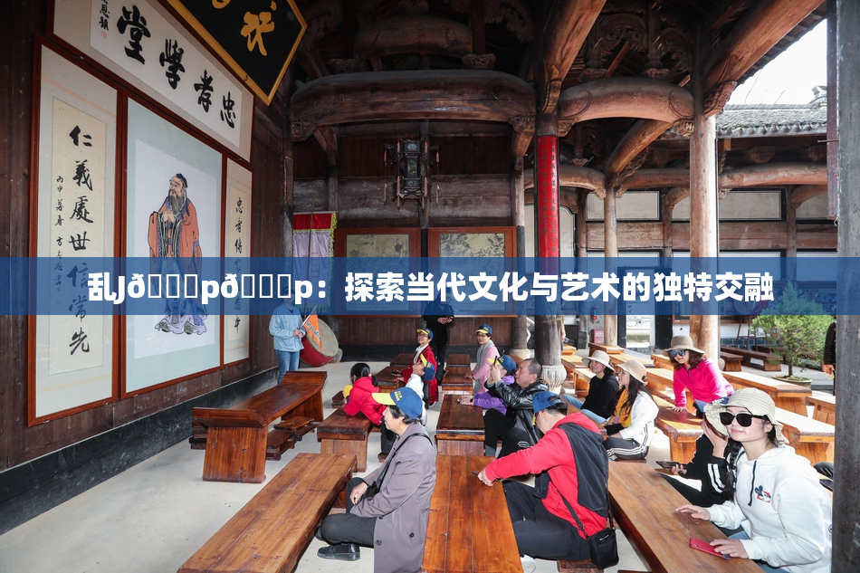 乱J🈚p🈚p：探索当代文化与艺术的独特交融