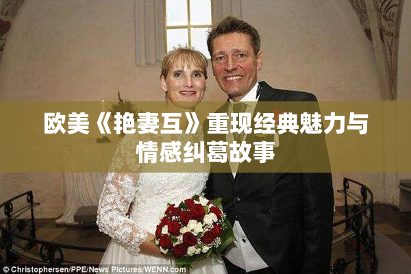 欧美《艳妻互》重现经典魅力与情感纠葛故事