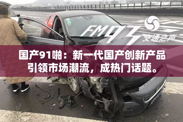 国产91啪：新一代国产创新产品引领市场潮流，成热门话题。