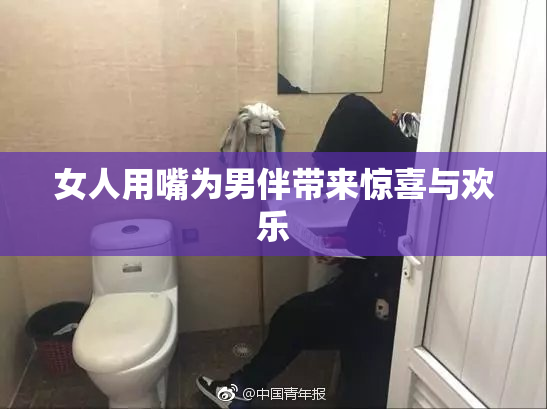 女人用嘴为男伴带来惊喜与欢乐