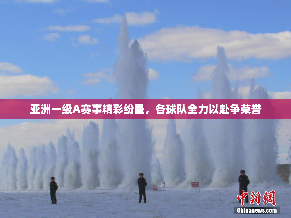 亚洲一级A赛事精彩纷呈，各球队全力以赴争荣誉