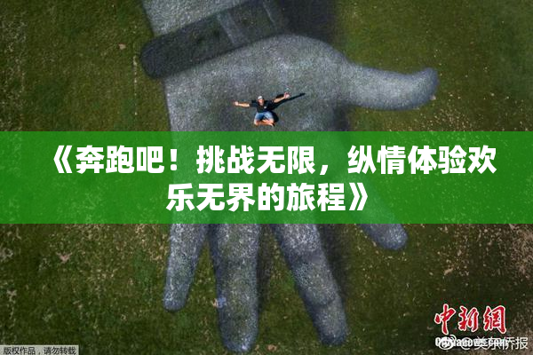 《奔跑吧！挑战无限，纵情体验欢乐无界的旅程》