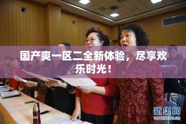 国产爽一区二全新体验，尽享欢乐时光！