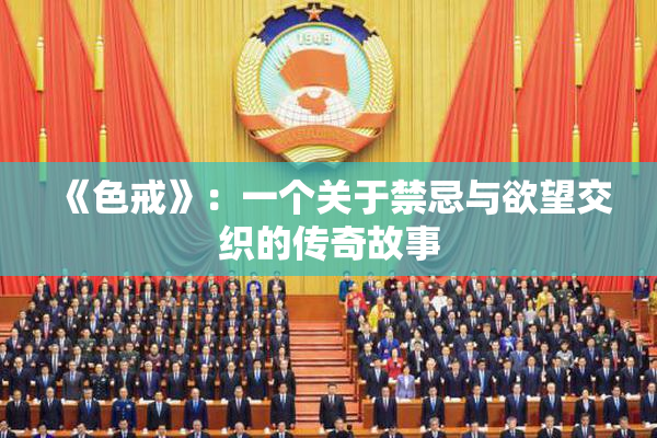 《色戒》：一个关于禁忌与欲望交织的传奇故事