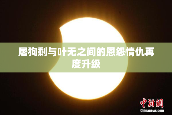 屠狗剩与叶无之间的恩怨情仇再度升级