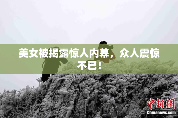 美女被揭露惊人内幕，众人震惊不已！