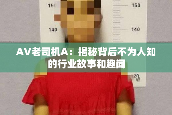 AV老司机A：揭秘背后不为人知的行业故事和趣闻