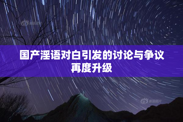 国产淫语对白引发的讨论与争议再度升级