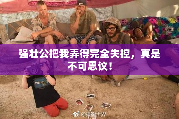 强壮公把我弄得完全失控，真是不可思议！