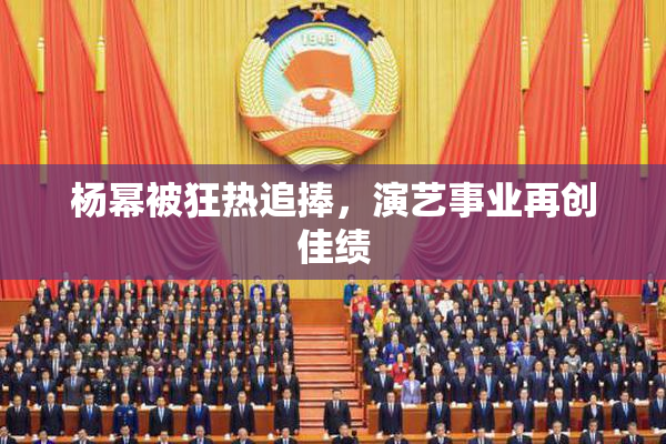 杨幂被狂热追捧，演艺事业再创佳绩