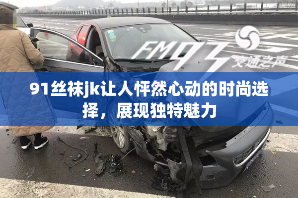 91丝袜jk让人怦然心动的时尚选择，展现独特魅力
