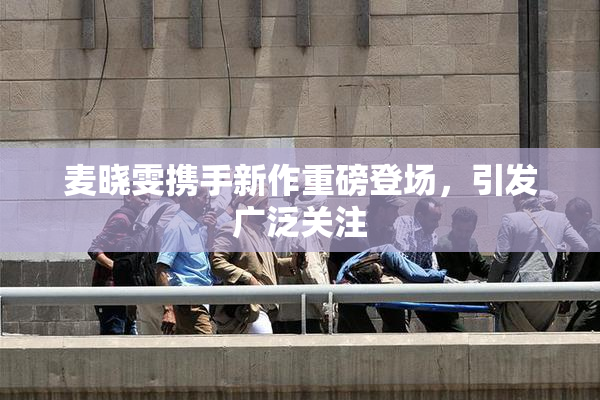 麦晓雯携手新作重磅登场，引发广泛关注