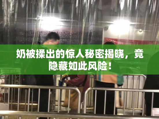 奶被揉出的惊人秘密揭晓，竟隐藏如此风险！