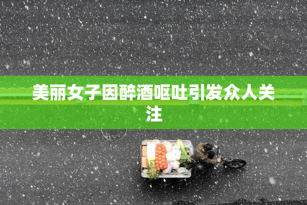 美丽女子因醉酒呕吐引发众人关注