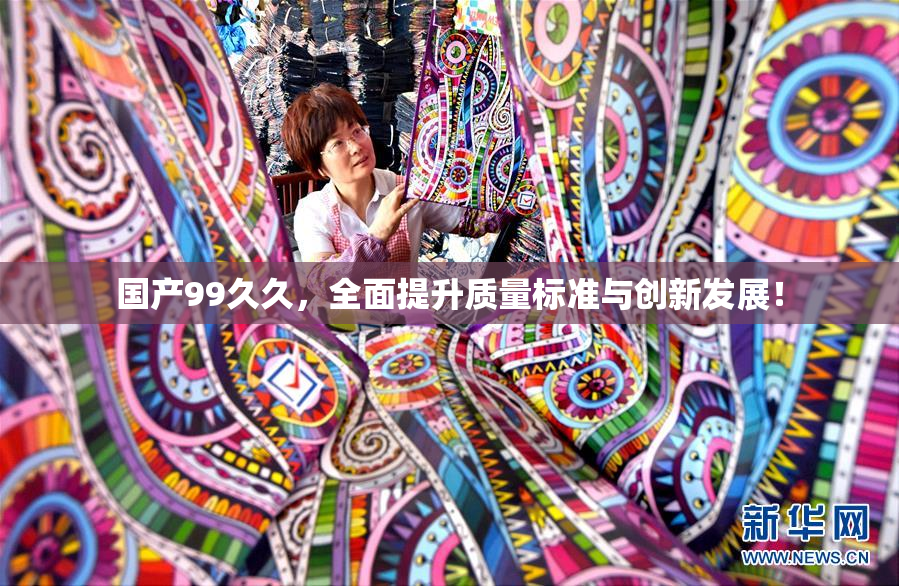 国产99久久，全面提升质量标准与创新发展！