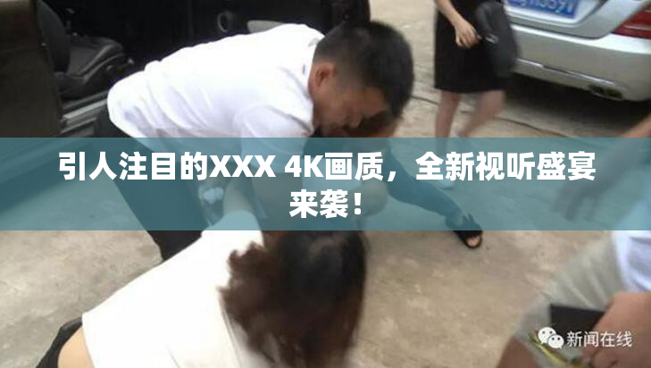 引人注目的XXX 4K画质，全新视听盛宴来袭！