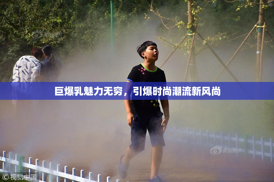 巨爆乳魅力无穷，引爆时尚潮流新风尚
