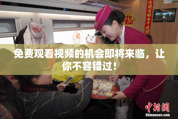 免费观看视频的机会即将来临，让你不容错过！