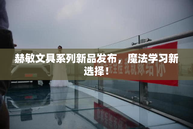 赫敏文具系列新品发布，魔法学习新选择！