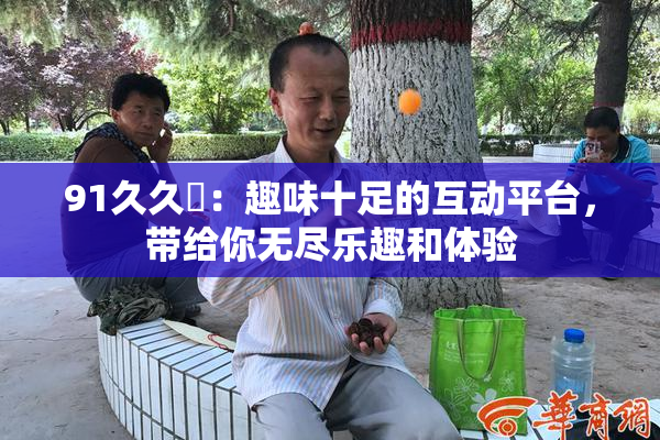 91久久擼：趣味十足的互动平台，带给你无尽乐趣和体验