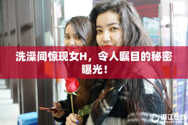 洗澡间惊现女H，令人瞩目的秘密曝光！