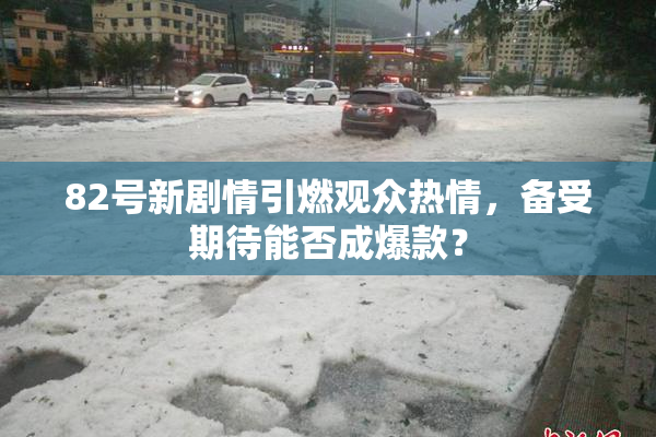 82号新剧情引燃观众热情，备受期待能否成爆款？