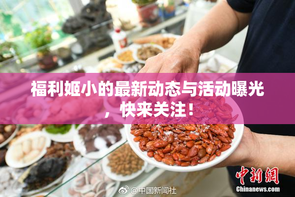 福利姬小的最新动态与活动曝光，快来关注！