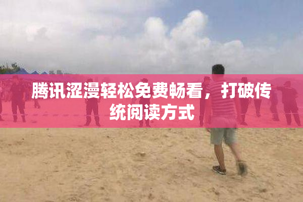 腾讯涩漫轻松免费畅看，打破传统阅读方式