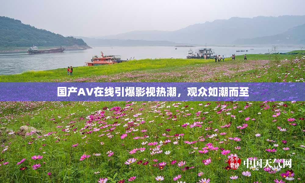 国产AV在线引爆影视热潮，观众如潮而至