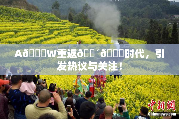 A🔞W重返🔴🔞时代，引发热议与关注！