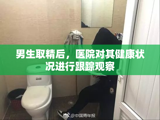 男生取精后，医院对其健康状况进行跟踪观察