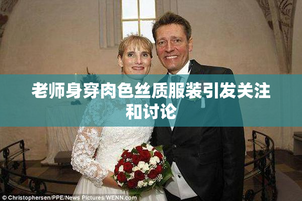 老师身穿肉色丝质服装引发关注和讨论