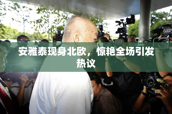 安雅泰现身北欧，惊艳全场引发热议