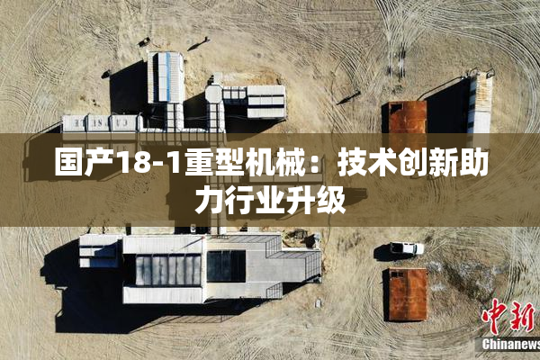 国产18-1重型机械：技术创新助力行业升级