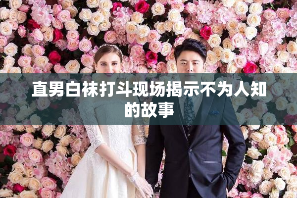 直男白袜打斗现场揭示不为人知的故事