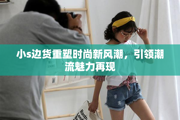 小s边货重塑时尚新风潮，引领潮流魅力再现