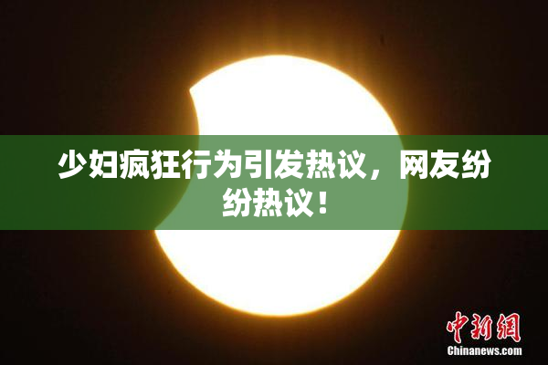 少妇疯狂行为引发热议，网友纷纷热议！
