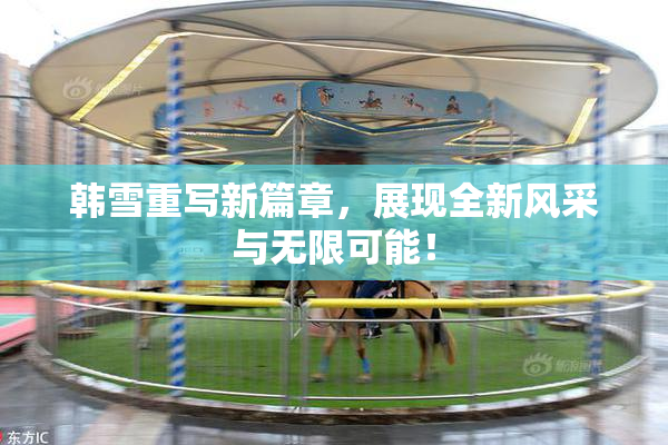 韩雪重写新篇章，展现全新风采与无限可能！