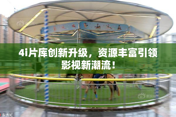 4i片库创新升级，资源丰富引领影视新潮流！
