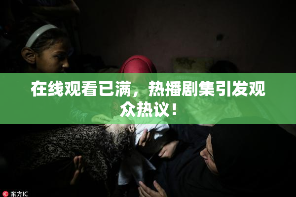 在线观看已满，热播剧集引发观众热议！
