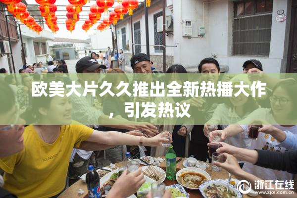欧美大片久久推出全新热播大作，引发热议