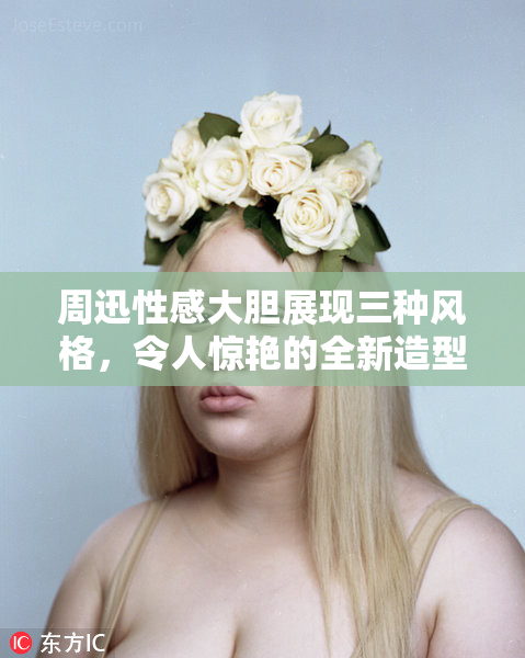 周迅性感大胆展现三种风格，令人惊艳的全新造型