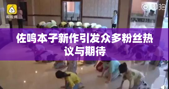 佐鸣本子新作引发众多粉丝热议与期待