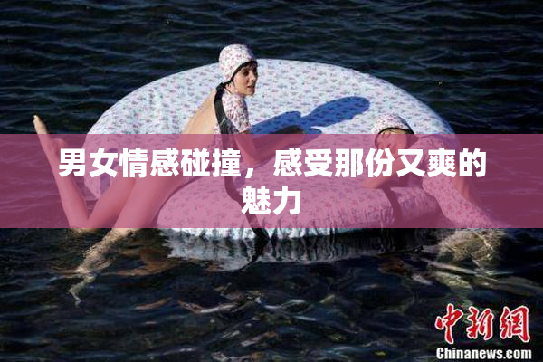 男女情感碰撞，感受那份又爽的魅力