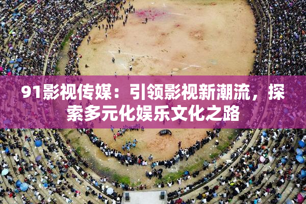 91影视传媒：引领影视新潮流，探索多元化娱乐文化之路